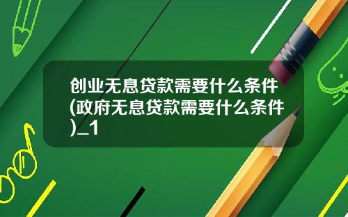 创业无息贷款需要什么条件(政府无息贷款需要什么条件)_1