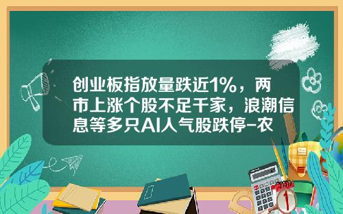创业板指放量跌近1%，两市上涨个股不足千家，浪潮信息等多只AI人气股跌停-农业板块股票最新资讯