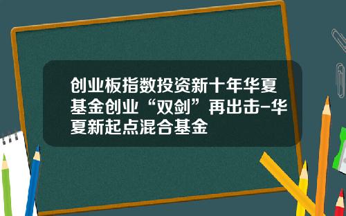 创业板指数投资新十年华夏基金创业“双剑”再出击-华夏新起点混合基金