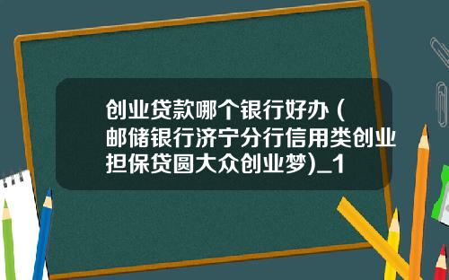 创业贷款哪个银行好办 (邮储银行济宁分行信用类创业担保贷圆大众创业梦)_1