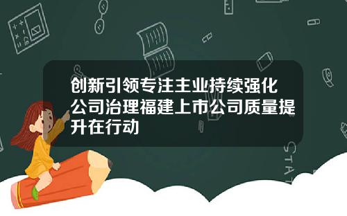 创新引领专注主业持续强化公司治理福建上市公司质量提升在行动