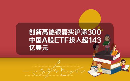创新高德银嘉实沪深300中国A股ETF投入超143亿美元