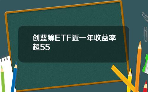 创蓝筹ETF近一年收益率超55
