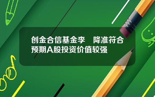 创金合信基金李龑降准符合预期A股投资价值较强