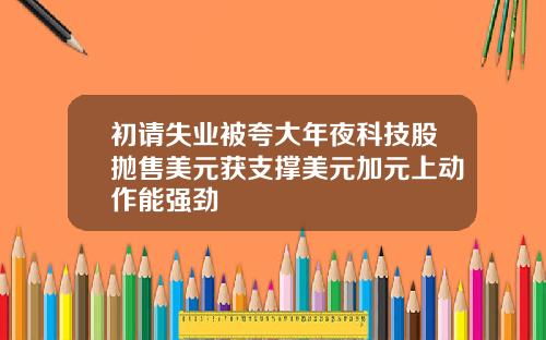 初请失业被夸大年夜科技股抛售美元获支撑美元加元上动作能强劲
