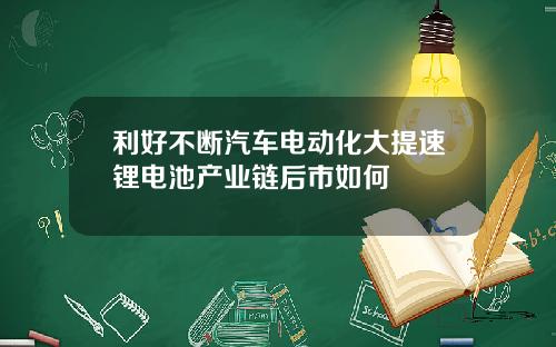 利好不断汽车电动化大提速锂电池产业链后市如何