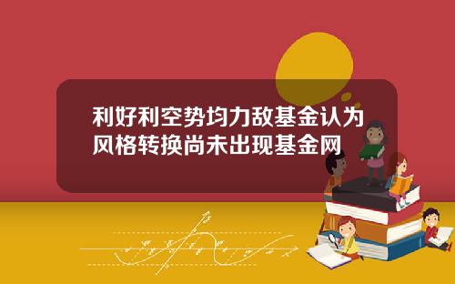 利好利空势均力敌基金认为风格转换尚未出现基金网
