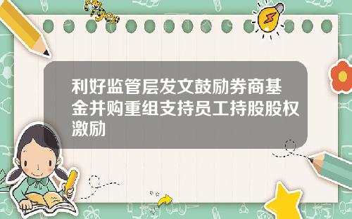 利好监管层发文鼓励券商基金并购重组支持员工持股股权激励
