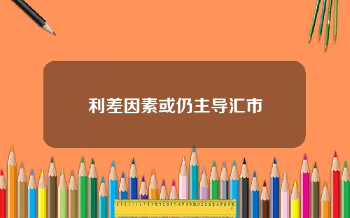 利差因素或仍主导汇市