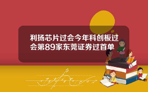 利扬芯片过会今年科创板过会第89家东莞证券过首单