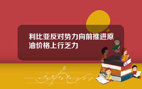 利比亚反对势力向前推进原油价格上行乏力