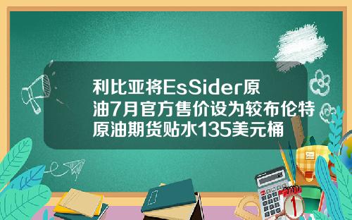 利比亚将EsSider原油7月官方售价设为较布伦特原油期货贴水135美元桶