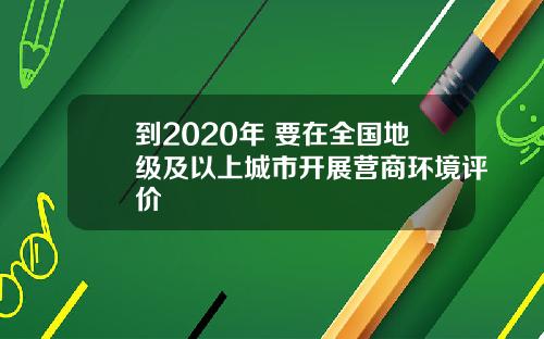 到2020年 要在全国地级及以上城市开展营商环境评价