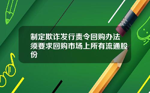 制定欺诈发行责令回购办法须要求回购市场上所有流通股份