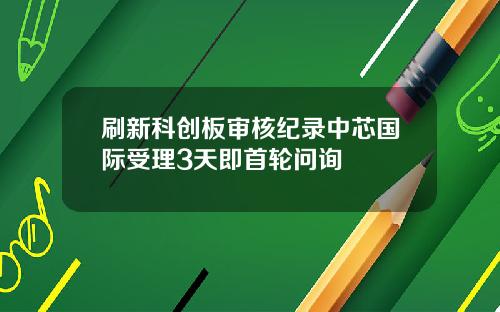 刷新科创板审核纪录中芯国际受理3天即首轮问询