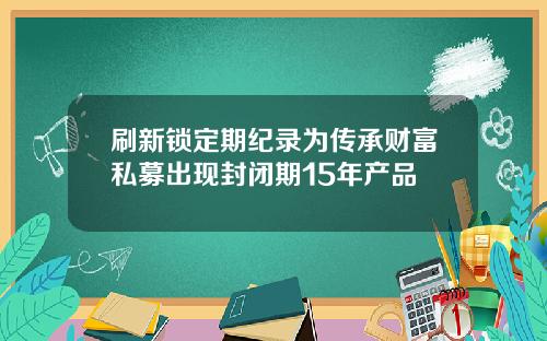 刷新锁定期纪录为传承财富私募出现封闭期15年产品