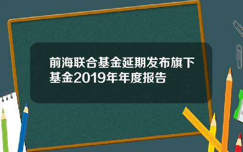 前海联合基金延期发布旗下基金2019年年度报告