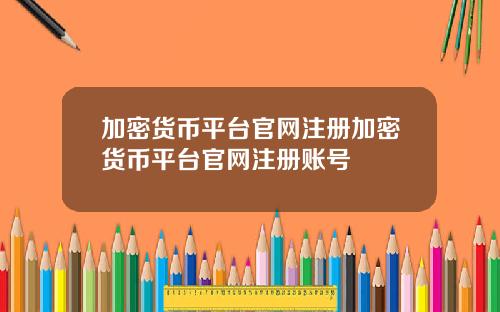 加密货币平台官网注册加密货币平台官网注册账号