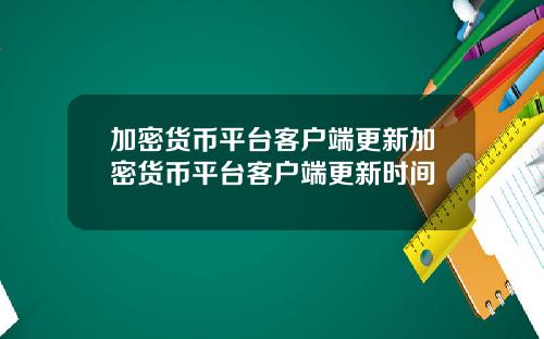 加密货币平台客户端更新加密货币平台客户端更新时间