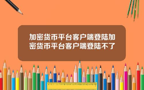 加密货币平台客户端登陆加密货币平台客户端登陆不了