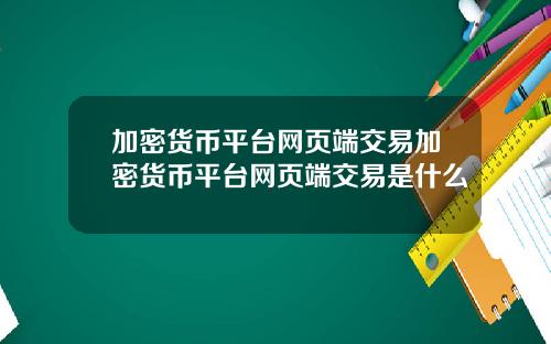 加密货币平台网页端交易加密货币平台网页端交易是什么