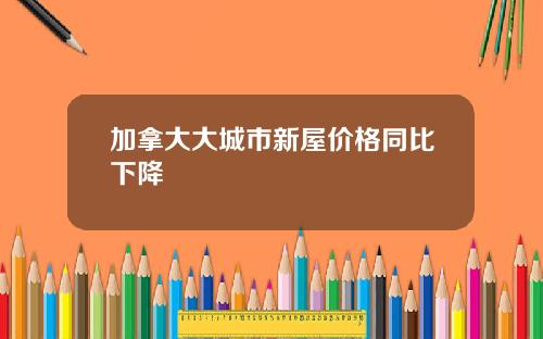 加拿大大城市新屋价格同比下降