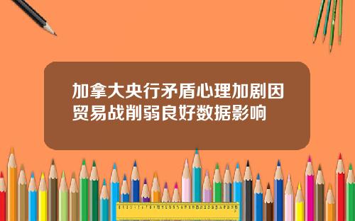 加拿大央行矛盾心理加剧因贸易战削弱良好数据影响