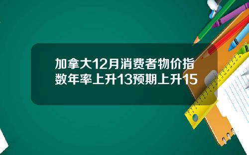 加拿大12月消费者物价指数年率上升13预期上升15
