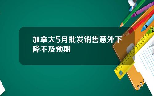 加拿大5月批发销售意外下降不及预期