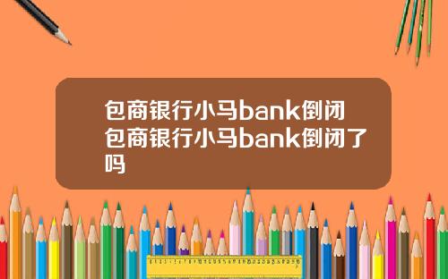 包商银行小马bank倒闭包商银行小马bank倒闭了吗