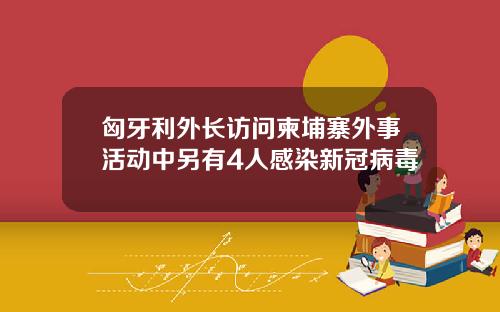 匈牙利外长访问柬埔寨外事活动中另有4人感染新冠病毒