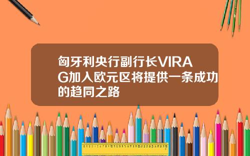 匈牙利央行副行长VIRAG加入欧元区将提供一条成功的趋同之路