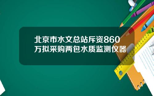 北京市水文总站斥资860万拟采购两包水质监测仪器