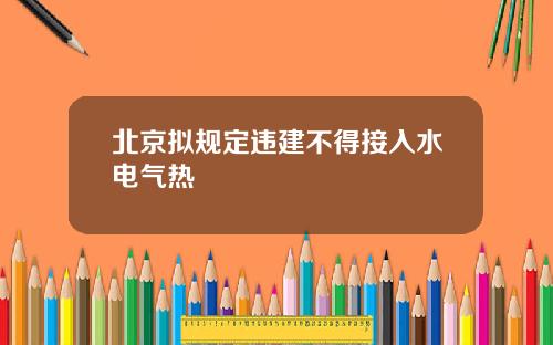 北京拟规定违建不得接入水电气热