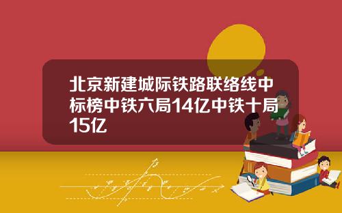 北京新建城际铁路联络线中标榜中铁六局14亿中铁十局15亿