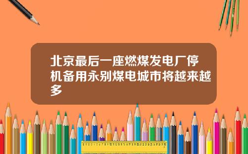 北京最后一座燃煤发电厂停机备用永别煤电城市将越来越多