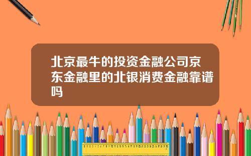 北京最牛的投资金融公司京东金融里的北银消费金融靠谱吗