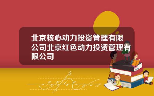 北京核心动力投资管理有限公司北京红色动力投资管理有限公司