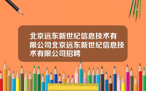 北京远东新世纪信息技术有限公司北京远东新世纪信息技术有限公司招聘