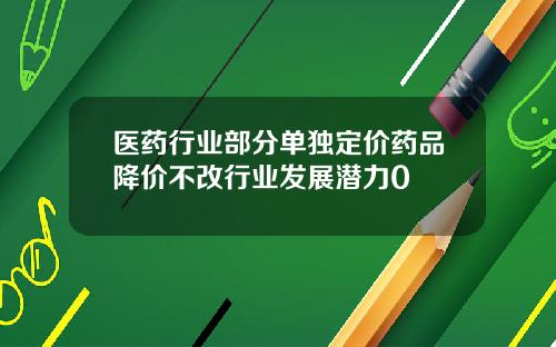医药行业部分单独定价药品降价不改行业发展潜力0