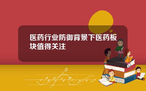 医药行业防御背景下医药板块值得关注