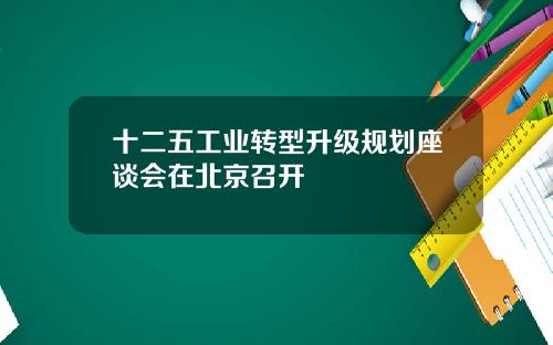 十二五工业转型升级规划座谈会在北京召开