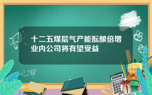 十二五煤层气产能酝酿倍增业内公司将有望受益