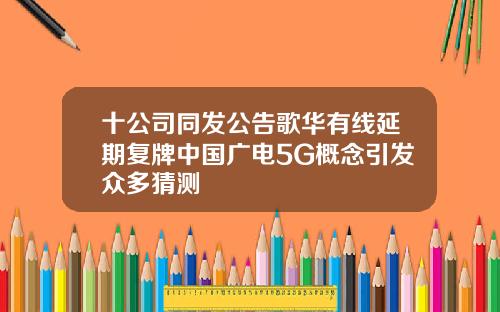 十公司同发公告歌华有线延期复牌中国广电5G概念引发众多猜测
