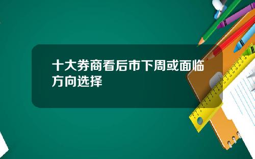 十大券商看后市下周或面临方向选择