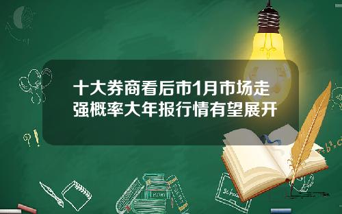 十大券商看后市1月市场走强概率大年报行情有望展开