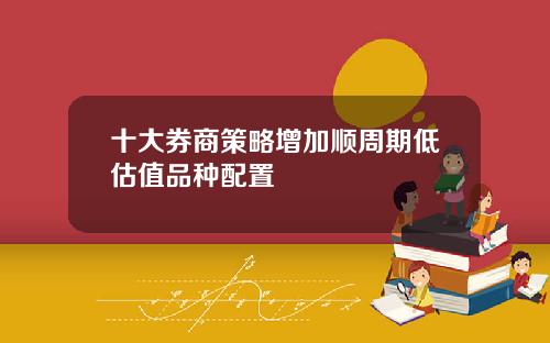 十大券商策略增加顺周期低估值品种配置
