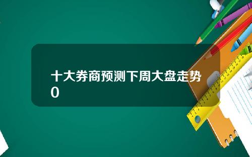 十大券商预测下周大盘走势0