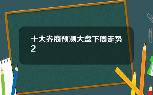 十大券商预测大盘下周走势2