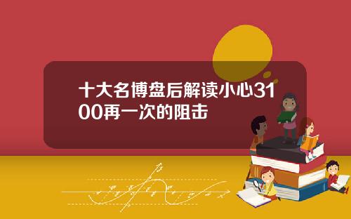 十大名博盘后解读小心3100再一次的阻击